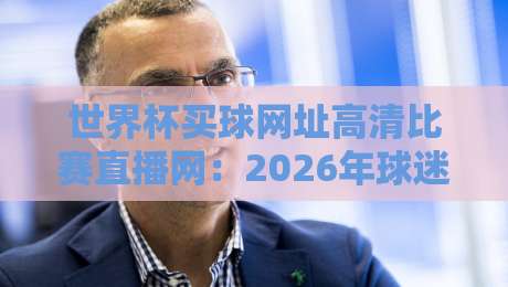 世界杯买球网址高清比赛直播网:2026年球迷必看的真伪鉴别与体验指南