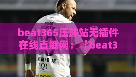 beat365压球站无插件在线直播网:【beat365压球站无插件在线直播网】2026年全新升级!免插件直播,高清流畅,资深球迷实测分享