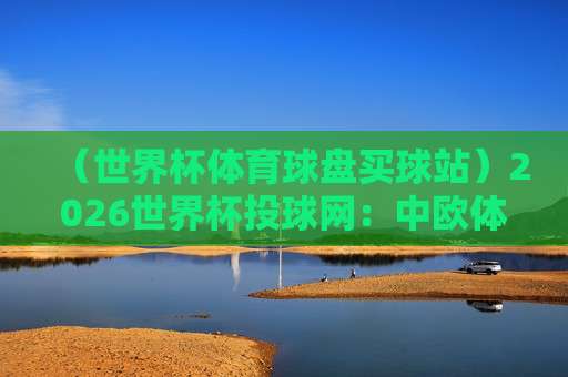 【中欧压球网足球体育】:2026赛季热门赛事与投注指南 【中欧压球网足球体育】:2026赛季热门赛事与投注指南
