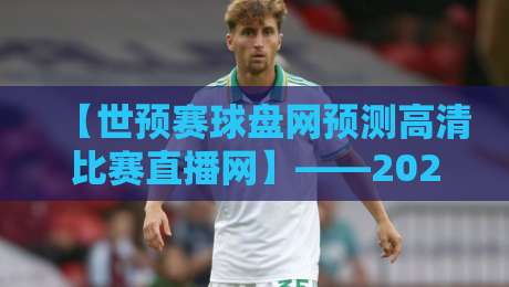 【世预赛球盘网预测高清比赛直播网】——2026年世预赛观赛避坑指南