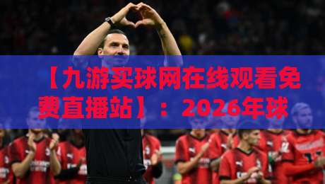 【九游买球网在线观看免费直播站】：2026年球迷私藏的观赛新姿势