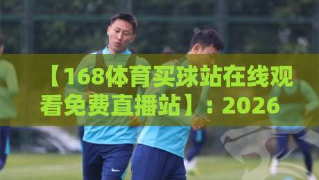 【168体育买球站在线观看免费直播站】: 2026年球迷必备的免费观赛攻略