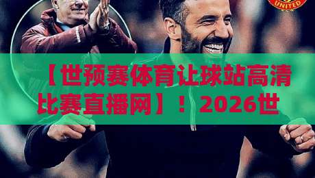 【世预赛体育让球站高清比赛直播网】！2026世预赛观赛全攻略：让球玩法+高清直播一站搞定