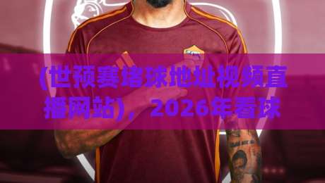(世预赛堵球地址视频直播网站)，2026年看球新姿势
