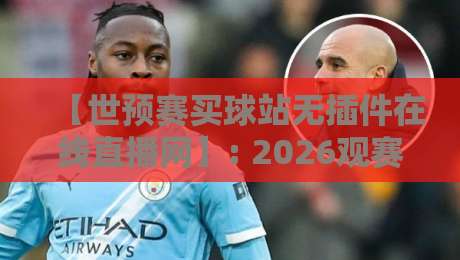 【世预赛买球站无插件在线直播网】: 2026观赛新选择，选对世预赛买球站无插件在线直播网
