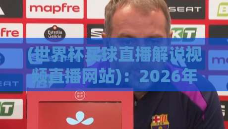 (世界杯买球直播解说视频直播网站)：2026年球迷必看指南！