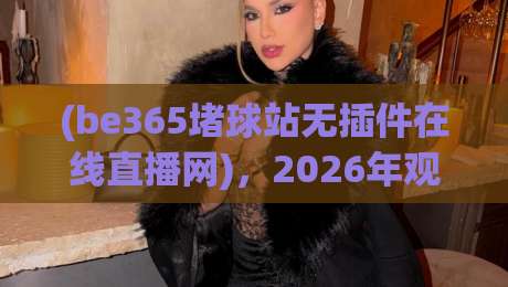 (be365堵球站无插件在线直播网)，2026年观赛新选择？