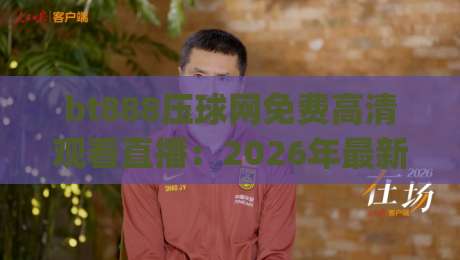 bt888压球网免费高清观看直播:2026年最新体验全攻略(bt888压球网免费高清观看直播)