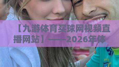 【九游体育买球网视频直播网站】——2026年体育迷必须收藏的高清互动平台