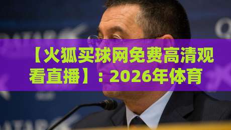【火狐买球网免费高清观看直播】: 2026年体育迷必备指南