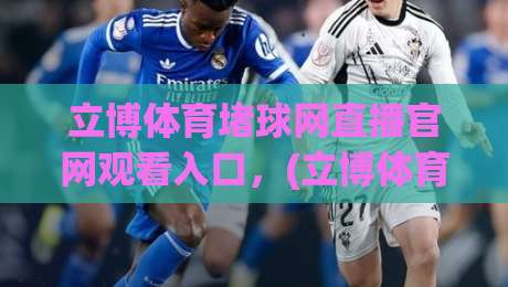 立博体育堵球网直播官网观看入口,(立博体育)2026最新实测指南