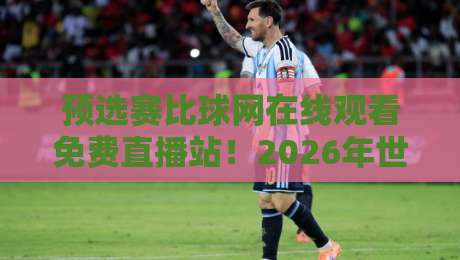 预选赛比球网在线观看免费直播站!2026年世预赛观赛不花一分钱