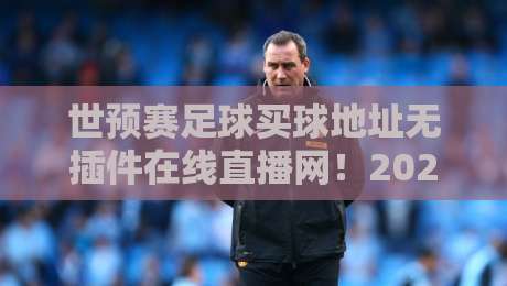 世预赛足球买球地址无插件在线直播网！2026年观赛新姿势，免费高清无卡顿（世预赛足球买球地址）你值得拥有