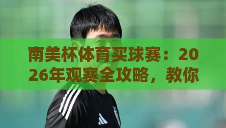 南美杯体育买球赛：2026年观赛全攻略，教你如何买到好位置（南美杯体育买球赛）