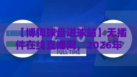 【博狗球盘进球站】无插件在线直播网,2026年观赛新姿势!