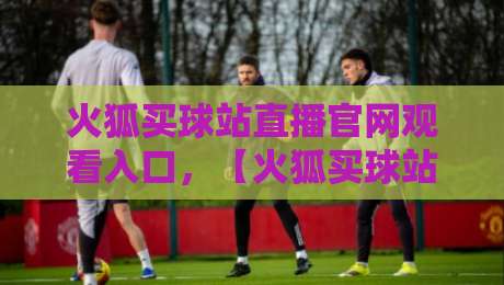 火狐买球站直播官网观看入口,【火狐买球站】2026年最新入口与观赛指南