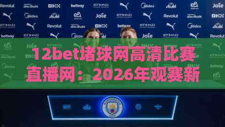 12bet堵球网高清比赛直播网:2026年观赛新纪元,高清流畅不卡顿!