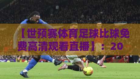【世预赛体育足球比球免费高清观看直播】:2026年球迷必备观赛指南,这些渠道别错过!