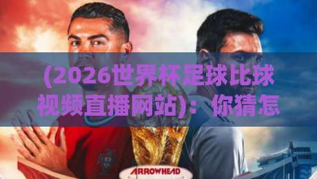 (2026世界杯足球比球视频直播网站):你猜怎么着,找对地方才能痛快看球!