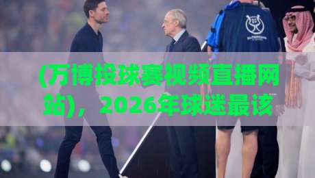 (万博投球赛视频直播网站),2026年球迷最该收藏的观赛指南