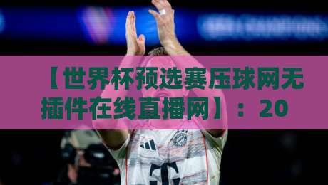 【世界杯预选赛压球网无插件在线直播网】：2026年球迷必备观赛指南，就看世界杯预选赛压球网