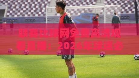 联赛比球网免费高清观看直播：2026年球迷必备的观赛神器