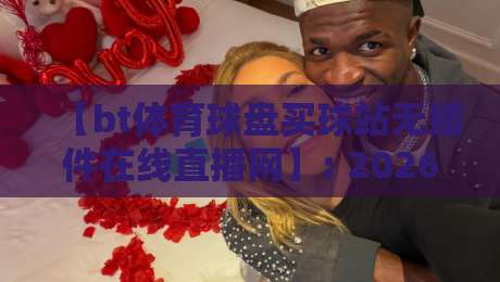 【bt体育球盘买球站无插件在线直播网】: 2026年观赛新体验,告别卡顿与加载
