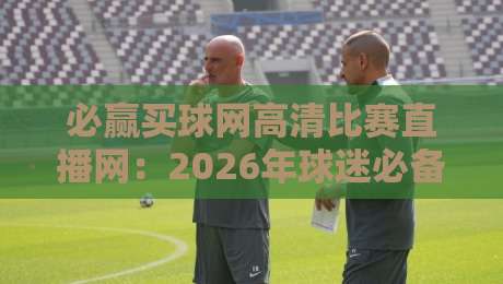 必赢买球网高清比赛直播网:2026年球迷必备的观赛神器,你试过没?
