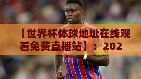 【世界杯体球地址在线观看免费直播站】:2026年最全观赛指南与避坑攻略
