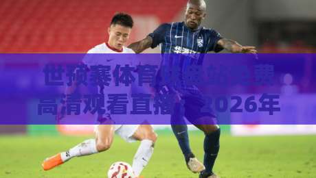 世预赛体育球盘站免费高清观看直播：2026年亚洲区预选赛观赛全攻略
