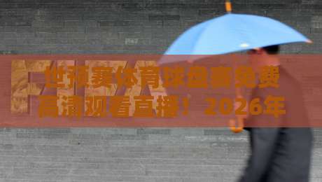 世预赛体育球盘赛免费高清观看直播！2026年最靠谱渠道全盘点【世预赛体育球盘赛免费高清观看直播】