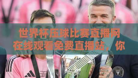 世界杯压球比赛直播网在线观看免费直播站,你真的选对了吗?