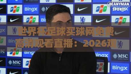 世界杯足球买球网免费高清观看直播：2026观赛新姿势，球迷必看攻略！