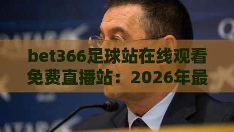 bet366足球站在线观看免费直播站:2026年最靠谱的免费足球直播平台使用指南
