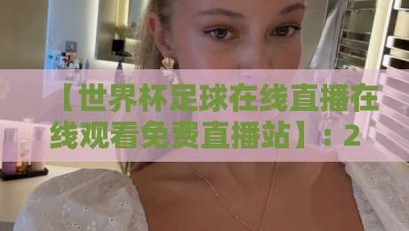 【世界杯足球在线直播在线观看免费直播站】: 2026年观赛新选择,这些平台靠谱!
