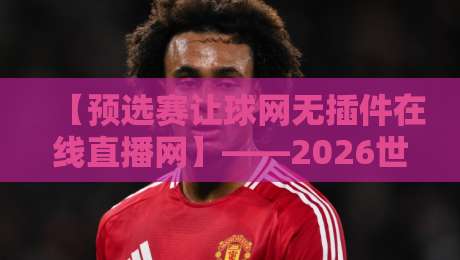 【预选赛让球网无插件在线直播网】——2026世预赛观赛新姿势,球迷必看!