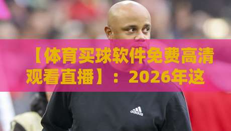 【体育买球软件免费高清观看直播】：2026年这些合法替代方案你知道吗？