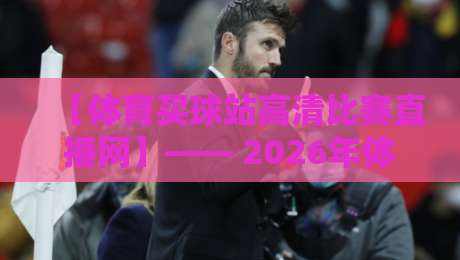 【体育买球站高清比赛直播网】—— 2026年体验实测,这些平台你信得过吗?