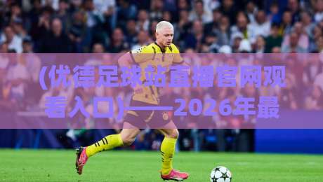 (优德足球站直播官网观看入口)——2026年最新观赛指南推荐