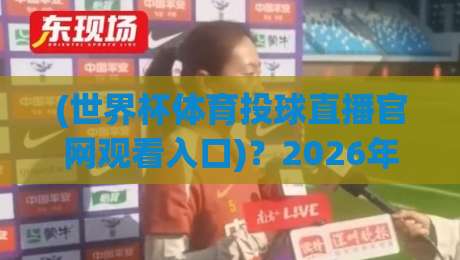 (世界杯体育投球直播官网观看入口)？2026年最全观赛指南来了！