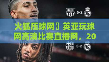 火狐压球网〗英亚玩球网高清比赛直播网,2026年观赛新体验!