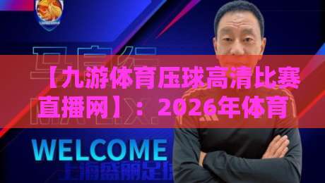 【九游体育压球高清比赛直播网】:2026年体育迷必备的高清观赛神器