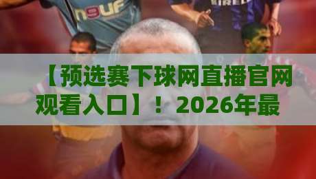 【预选赛下球网直播官网观看入口】!2026年最新攻略与实测体验