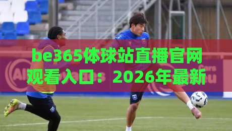 be365体球站直播官网观看入口:2026年最新观赛指南与实用技巧