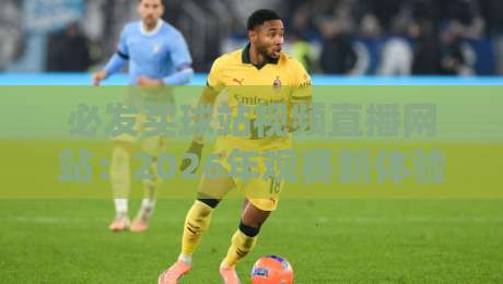 必发买球站视频直播网站:2026年观赛新体验,球迷必收藏【必发买球站视频直播网站】