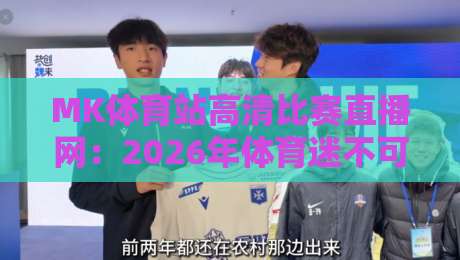 MK体育站高清比赛直播网：2026年体育迷不可错过的超高清观赛神器