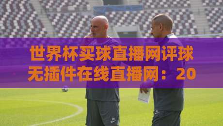 世界杯买球直播网评球无插件在线直播网:2026美加墨观赛新姿势,老球迷都这么玩