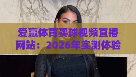 爱赢体育买球视频直播网站：2026年实测体验与避坑指南（深度评测）