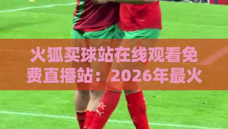 火狐买球站在线观看免费直播站:2026年最火的体育观赛平台,你试过吗?