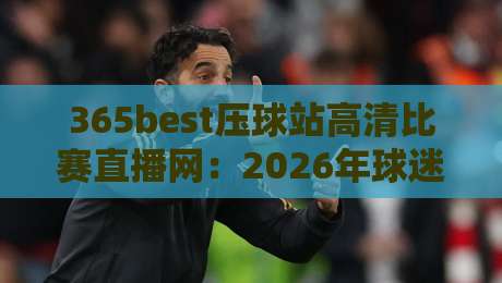 365best压球站高清比赛直播网:2026年球迷必看的【365best压球站高清比赛直播网】实战指南